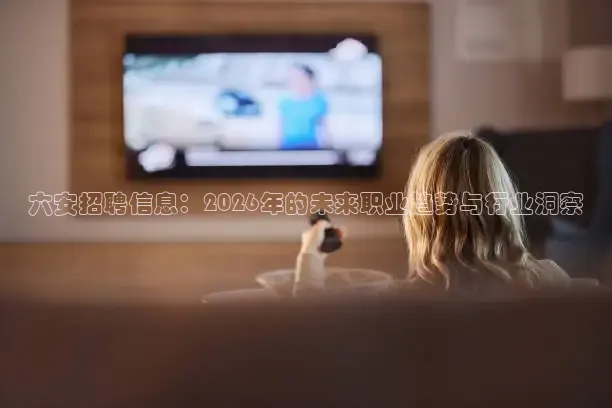六安招聘信息：2026年的未来职业趋势与行业洞察