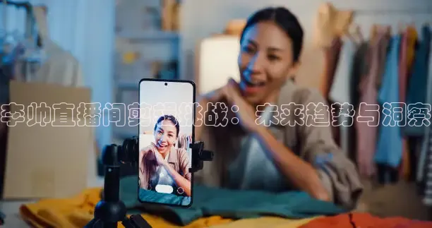 李帅直播间剪辑挑战：未来趋势与洞察
